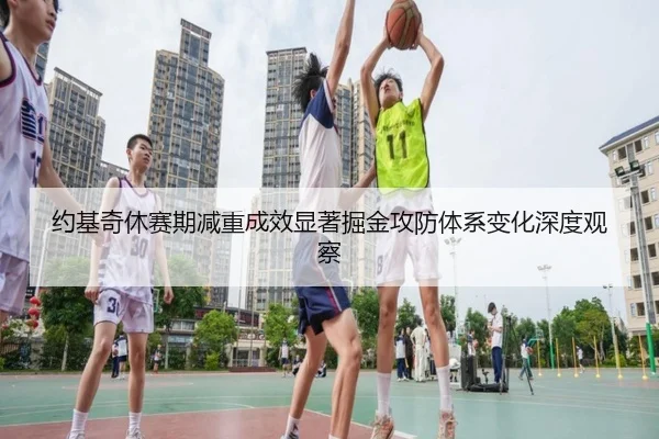 约基奇休赛期减重成效显著掘金攻防体系变化深度观察